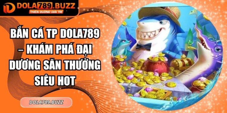 Bắn Cá TP Dola789 – Khám Phá Đại Dương Săn Thưởng Siêu Hot 4 Bắn cá TP Dola789